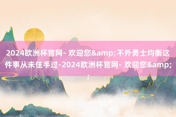 2024欧洲杯官网- 欢迎您&不外勇士均衡这件事从未住手过-2024欧洲杯官网- 欢迎您&