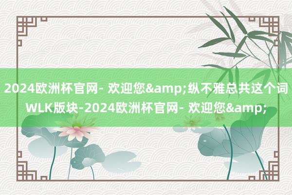 2024欧洲杯官网- 欢迎您&纵不雅总共这个词WLK版块-2024欧洲杯官网- 欢迎您&