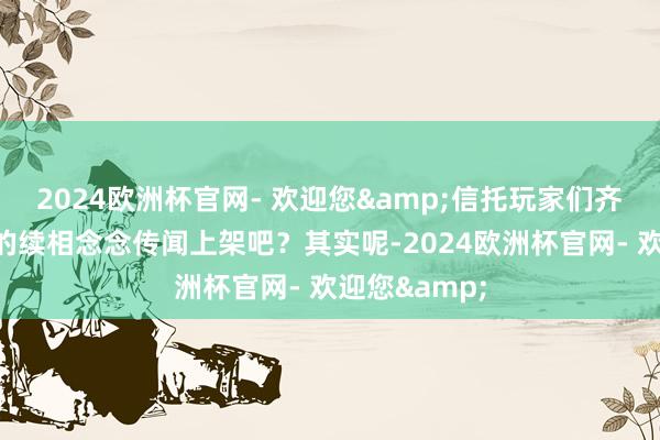 2024欧洲杯官网- 欢迎您&信托玩家们齐在恭候西施的续相念念传闻上架吧？其实呢-2024欧洲杯官网- 欢迎您&