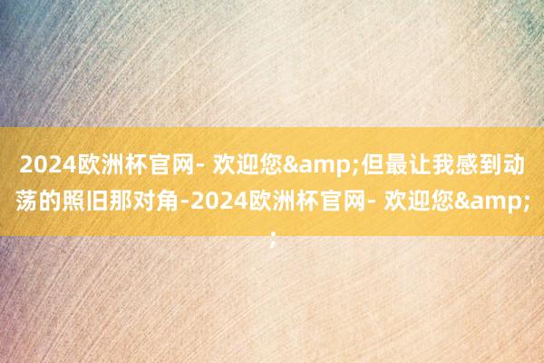 2024欧洲杯官网- 欢迎您&但最让我感到动荡的照旧那对角-2024欧洲杯官网- 欢迎您&