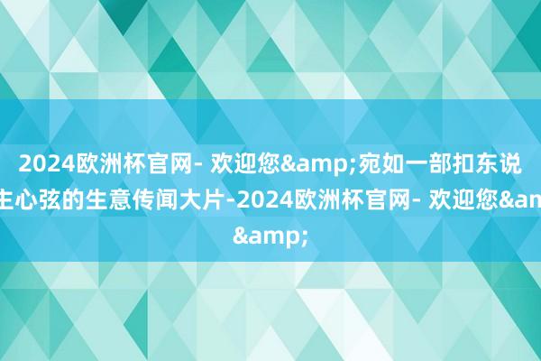 2024欧洲杯官网- 欢迎您&宛如一部扣东说念主心弦的生意传闻大片-2024欧洲杯官网- 欢迎您&