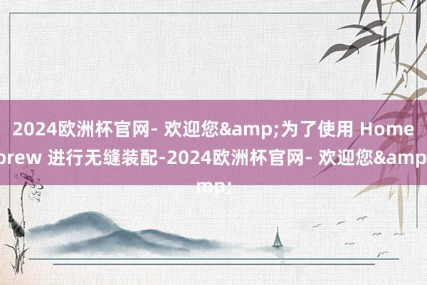 2024欧洲杯官网- 欢迎您&为了使用 Homebrew 进行无缝装配-2024欧洲杯官网- 欢迎您&