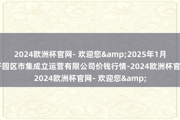 2024欧洲杯官网- 欢迎您&2025年1月26日扶余市三井子园区市集成立运营有限公司价钱行情-2024欧洲杯官网- 欢迎您&