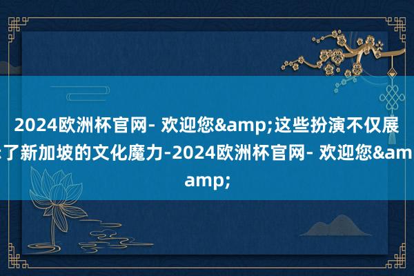 2024欧洲杯官网- 欢迎您&这些扮演不仅展示了新加坡的文化魔力-2024欧洲杯官网- 欢迎您&