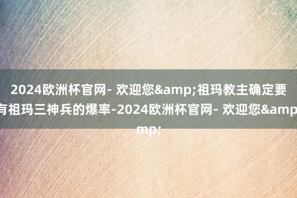 2024欧洲杯官网- 欢迎您&祖玛教主确定要有祖玛三神兵的爆率-2024欧洲杯官网- 欢迎您&