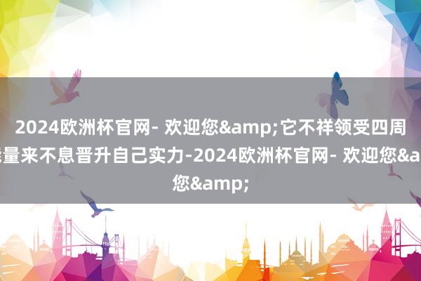 2024欧洲杯官网- 欢迎您&它不祥领受四周的能量来不息晋升自己实力-2024欧洲杯官网- 欢迎您&