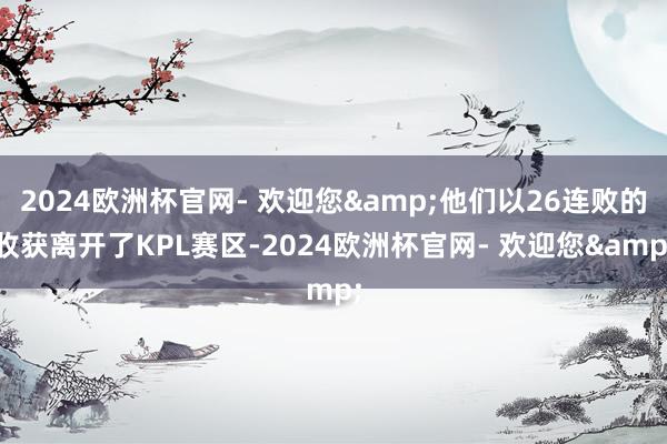 2024欧洲杯官网- 欢迎您&他们以26连败的收获离开了KPL赛区-2024欧洲杯官网- 欢迎您&