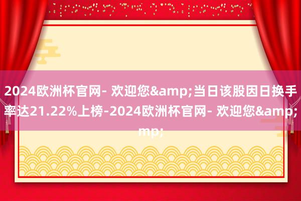 2024欧洲杯官网- 欢迎您&当日该股因日换手率达21.22%上榜-2024欧洲杯官网- 欢迎您&