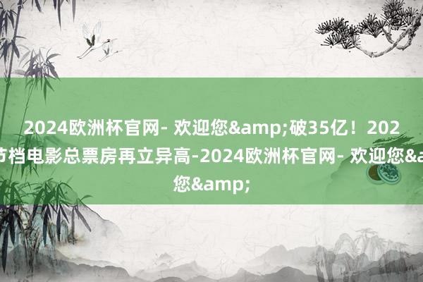2024欧洲杯官网- 欢迎您&破35亿！2025春节档电影总票房再立异高-2024欧洲杯官网- 欢迎您&