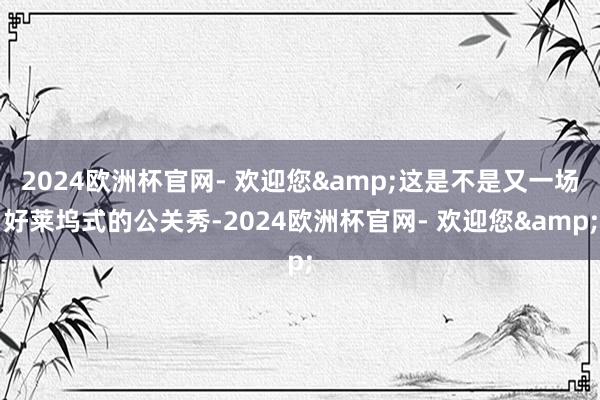 2024欧洲杯官网- 欢迎您&这是不是又一场好莱坞式的公关秀-2024欧洲杯官网- 欢迎您&