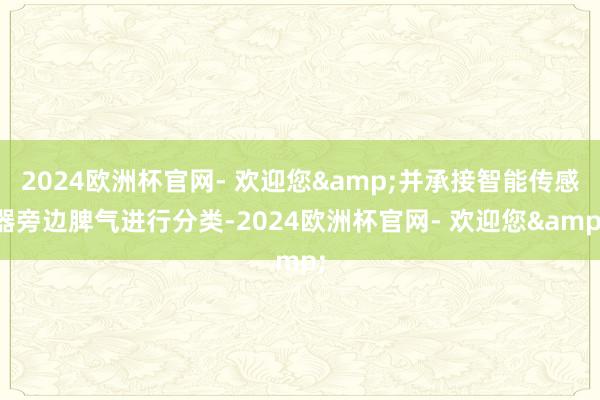 2024欧洲杯官网- 欢迎您&并承接智能传感器旁边脾气进行分类-2024欧洲杯官网- 欢迎您&
