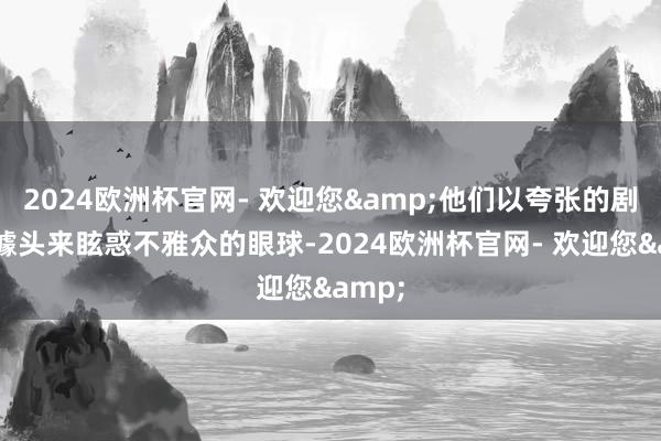 2024欧洲杯官网- 欢迎您&他们以夸张的剧情和噱头来眩惑不雅众的眼球-2024欧洲杯官网- 欢迎您&