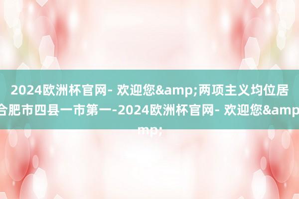 2024欧洲杯官网- 欢迎您&两项主义均位居合肥市四县一市第一-2024欧洲杯官网- 欢迎您&