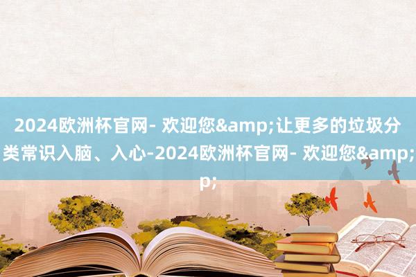 2024欧洲杯官网- 欢迎您&让更多的垃圾分类常识入脑、入心-2024欧洲杯官网- 欢迎您&