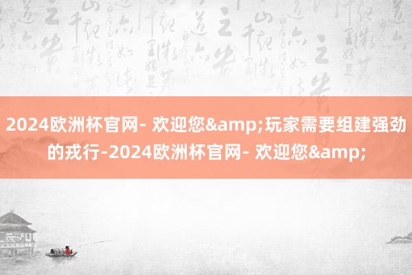 2024欧洲杯官网- 欢迎您&玩家需要组建强劲的戎行-2024欧洲杯官网- 欢迎您&