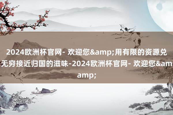 2024欧洲杯官网- 欢迎您&用有限的资源兑出无穷接近归国的滋味-2024欧洲杯官网- 欢迎您&