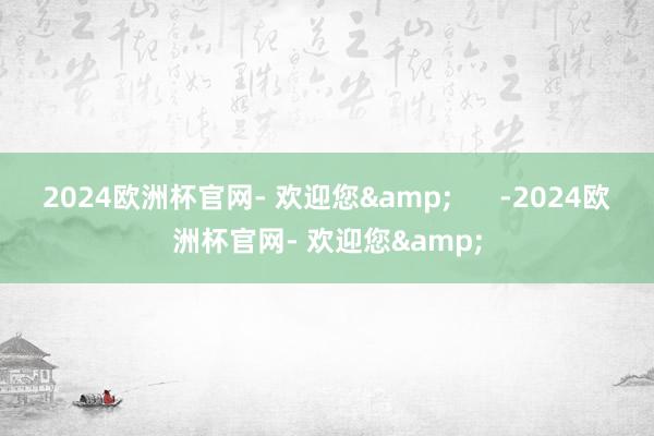 2024欧洲杯官网- 欢迎您&      -2024欧洲杯官网- 欢迎您&