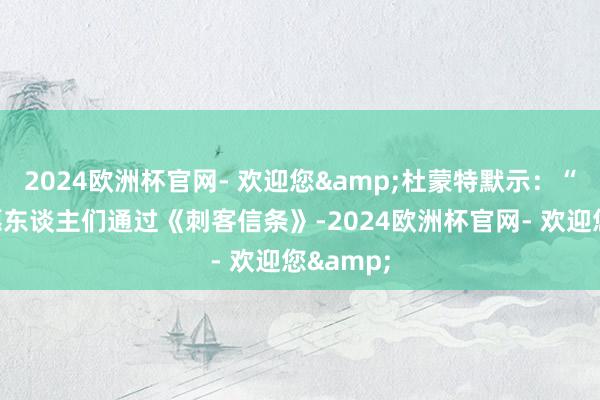 2024欧洲杯官网- 欢迎您&杜蒙特默示：“咱们但愿东谈主们通过《刺客信条》-2024欧洲杯官网- 欢迎您&