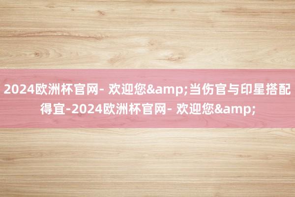 2024欧洲杯官网- 欢迎您&当伤官与印星搭配得宜-2024欧洲杯官网- 欢迎您&