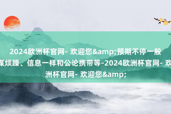 2024欧洲杯官网- 欢迎您&预期不停一般是指通过计谋烦躁、信息一样和公论携带等-2024欧洲杯官网- 欢迎您&
