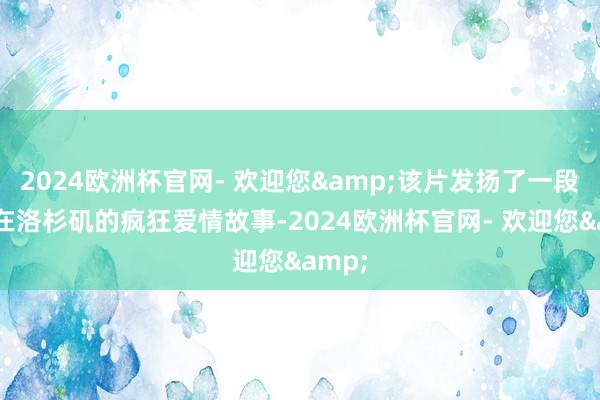 2024欧洲杯官网- 欢迎您&该片发扬了一段发生在洛杉矶的疯狂爱情故事-2024欧洲杯官网- 欢迎您&