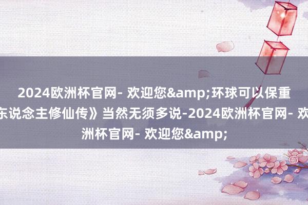 2024欧洲杯官网- 欢迎您&环球可以保重一下！《凡东说念主修仙传》当然无须多说-2024欧洲杯官网- 欢迎您&