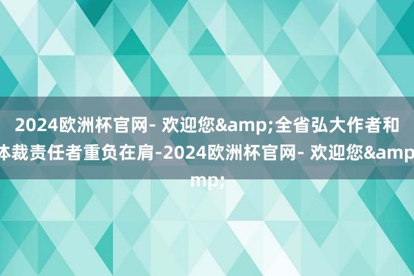 2024欧洲杯官网- 欢迎您&全省弘大作者和体裁责任者重负在肩-2024欧洲杯官网- 欢迎您&