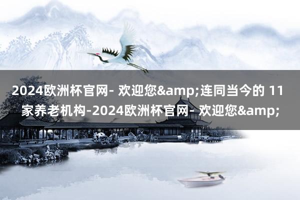 2024欧洲杯官网- 欢迎您&连同当今的 11 家养老机构-2024欧洲杯官网- 欢迎您&