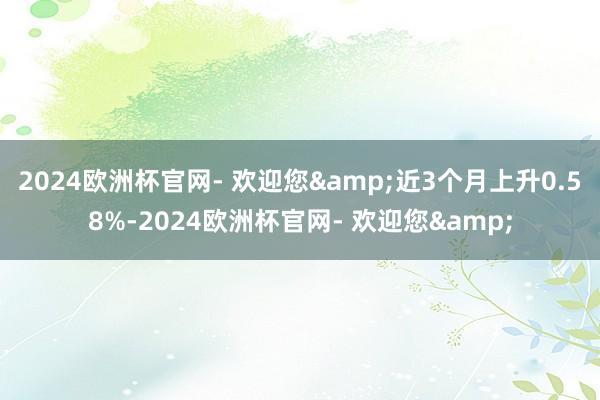 2024欧洲杯官网- 欢迎您&近3个月上升0.58%-2024欧洲杯官网- 欢迎您&