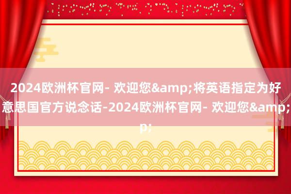 2024欧洲杯官网- 欢迎您&将英语指定为好意思国官方说念话-2024欧洲杯官网- 欢迎您&