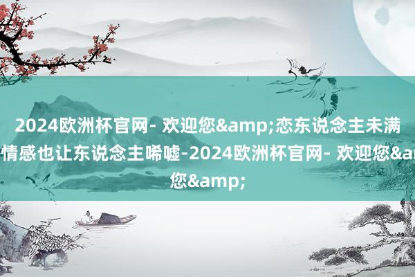 2024欧洲杯官网- 欢迎您&恋东说念主未满”的情感也让东说念主唏嘘-2024欧洲杯官网- 欢迎您&