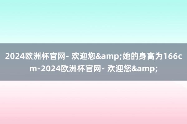 2024欧洲杯官网- 欢迎您&她的身高为166cm-2024欧洲杯官网- 欢迎您&