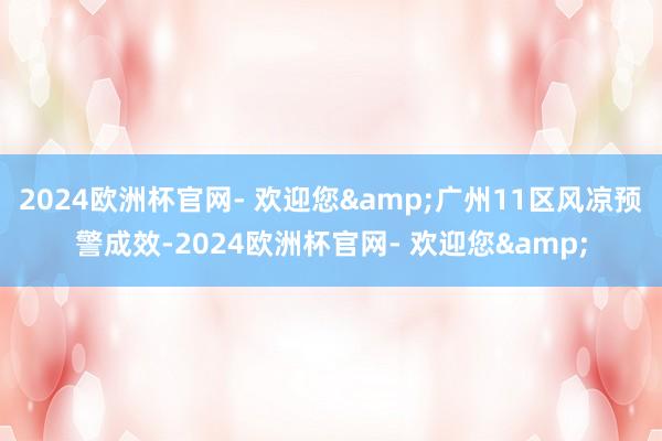 2024欧洲杯官网- 欢迎您&广州11区风凉预警成效-2024欧洲杯官网- 欢迎您&