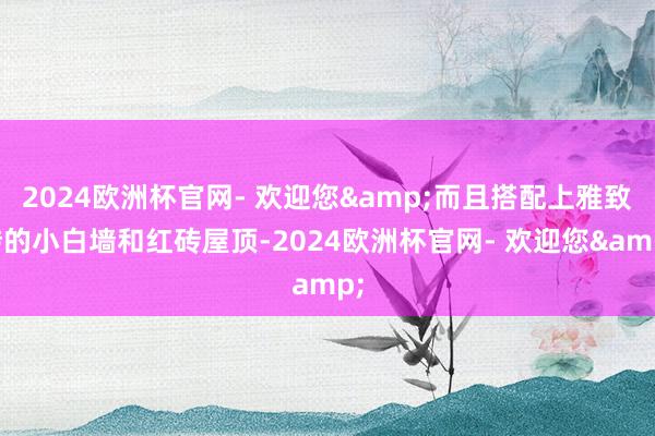 2024欧洲杯官网- 欢迎您&而且搭配上雅致砖的小白墙和红砖屋顶-2024欧洲杯官网- 欢迎您&