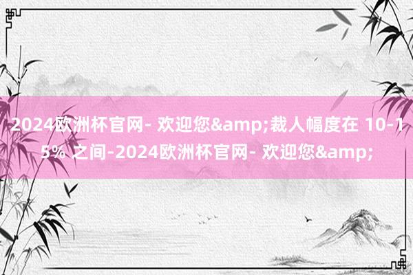 2024欧洲杯官网- 欢迎您&裁人幅度在 10-15% 之间-2024欧洲杯官网- 欢迎您&