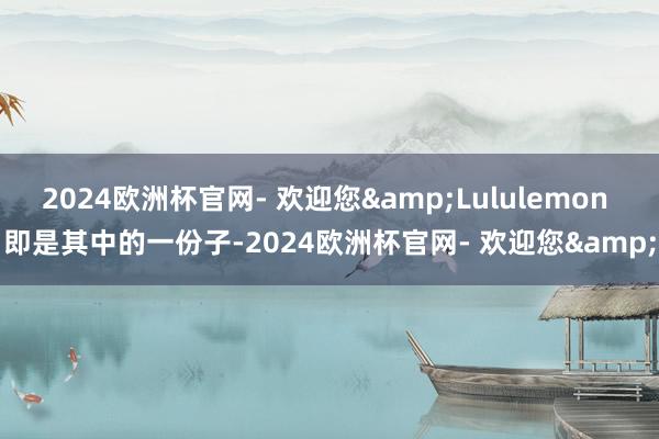 2024欧洲杯官网- 欢迎您&Lululemon 即是其中的一份子-2024欧洲杯官网- 欢迎您&