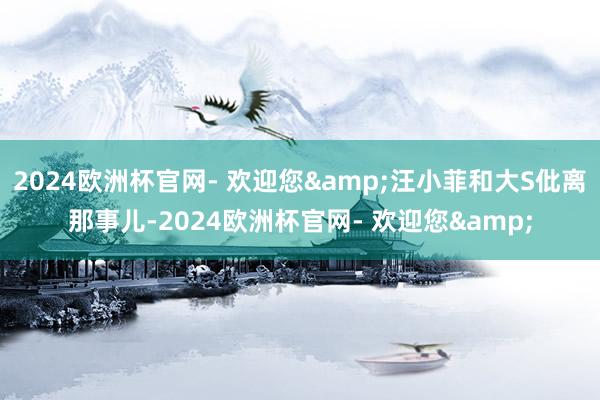 2024欧洲杯官网- 欢迎您&汪小菲和大S仳离那事儿-2024欧洲杯官网- 欢迎您&