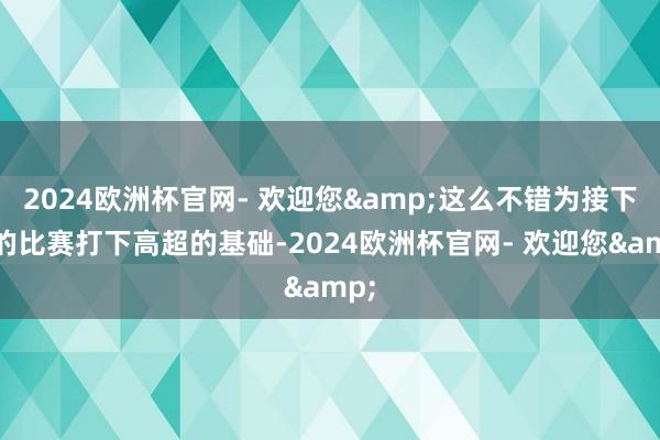 2024欧洲杯官网- 欢迎您&这么不错为接下来的比赛打下高超的基础-2024欧洲杯官网- 欢迎您&