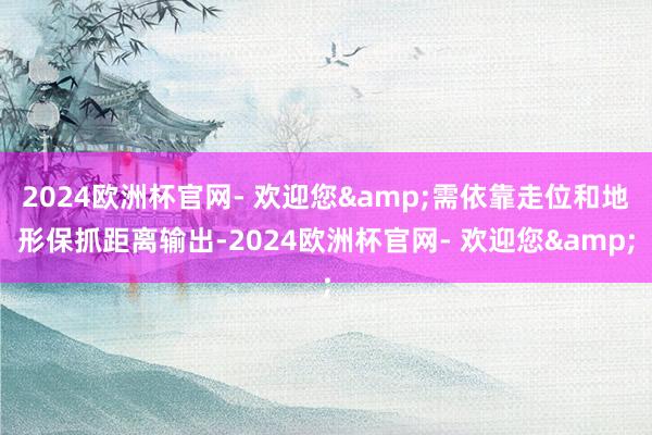 2024欧洲杯官网- 欢迎您&需依靠走位和地形保抓距离输出-2024欧洲杯官网- 欢迎您&
