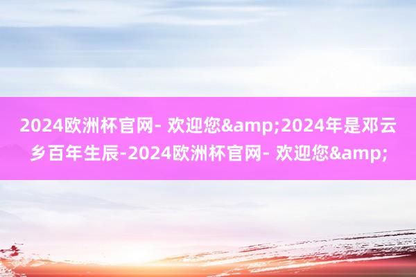 2024欧洲杯官网- 欢迎您&2024年是邓云乡百年生辰-2024欧洲杯官网- 欢迎您&