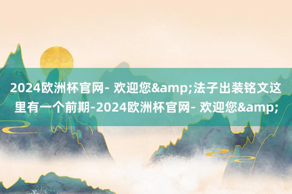 2024欧洲杯官网- 欢迎您&法子出装铭文这里有一个前期-2024欧洲杯官网- 欢迎您&