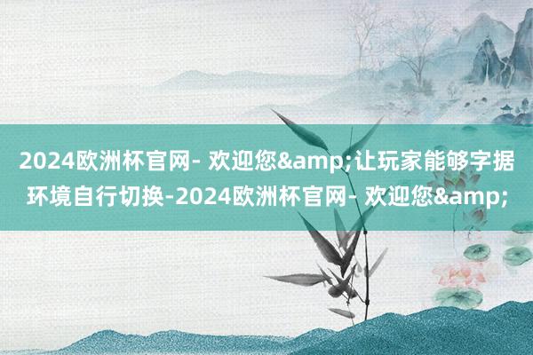 2024欧洲杯官网- 欢迎您&让玩家能够字据环境自行切换-2024欧洲杯官网- 欢迎您&
