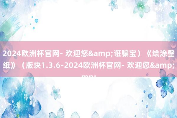 2024欧洲杯官网- 欢迎您&诳骗宝）《绘涂壁纸》（版块1.3.6-2024欧洲杯官网- 欢迎您&