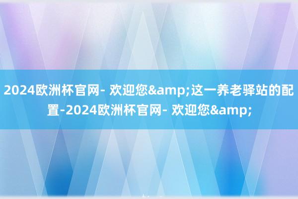 2024欧洲杯官网- 欢迎您&这一养老驿站的配置-2024欧洲杯官网- 欢迎您&