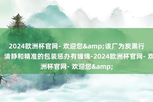 2024欧洲杯官网- 欢迎您&该厂为炭黑行业提供高效、清静和精准的包装惩办有缠绵-2024欧洲杯官网- 欢迎您&