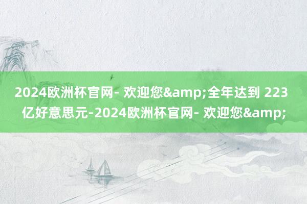 2024欧洲杯官网- 欢迎您&全年达到 223 亿好意思元-2024欧洲杯官网- 欢迎您&