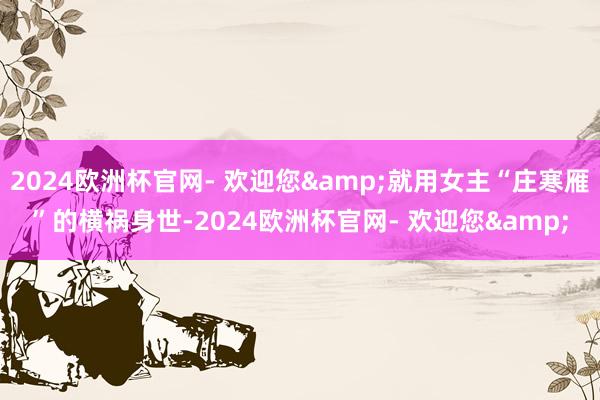 2024欧洲杯官网- 欢迎您&就用女主“庄寒雁”的横祸身世-2024欧洲杯官网- 欢迎您&