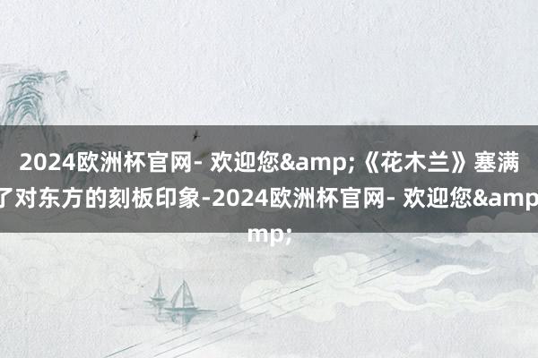 2024欧洲杯官网- 欢迎您&《花木兰》塞满了对东方的刻板印象-2024欧洲杯官网- 欢迎您&