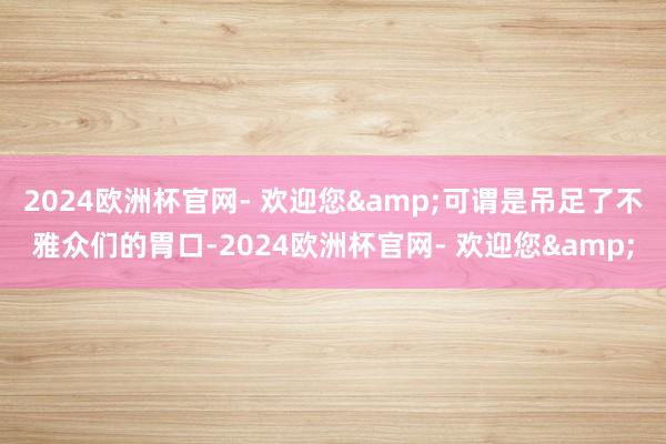 2024欧洲杯官网- 欢迎您&可谓是吊足了不雅众们的胃口-2024欧洲杯官网- 欢迎您&
