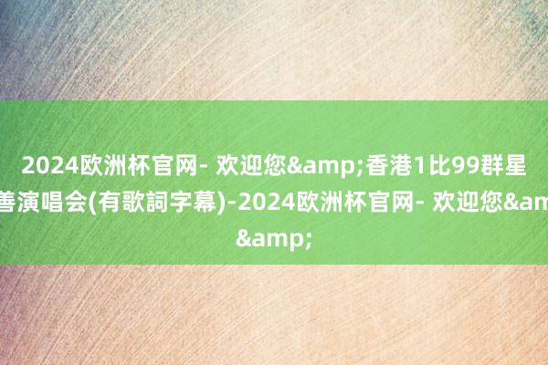 2024欧洲杯官网- 欢迎您&香港1比99群星慈善演唱会(有歌詞字幕)-2024欧洲杯官网- 欢迎您&